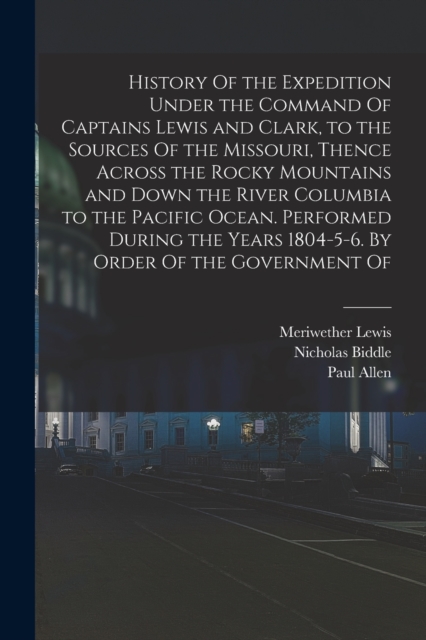 History Of the Expedition Under the Command Of Captains Lewis and Clark, to the Sources Of the Missouri, Thence Across the Rocky Mountains and Down the River Columbia to the Pacific Ocean. Performed D, Paperback / softback Book
