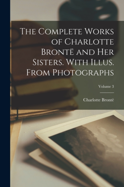 The Complete Works of Charlotte Bronte and her Sisters. With Illus. From Photographs; Volume 3, Paperback / softback Book