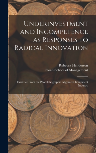 Underinvestment and Incompetence as Responses to Radical Innovation : Evidence From the Photolithographic Alignment Equipment Industry, Hardback Book