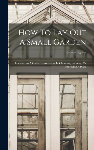 How To Lay Out A Small Garden : Intended As A Guide To Amateurs In Choosing, Forming, Or Improving A Place, Hardback Book