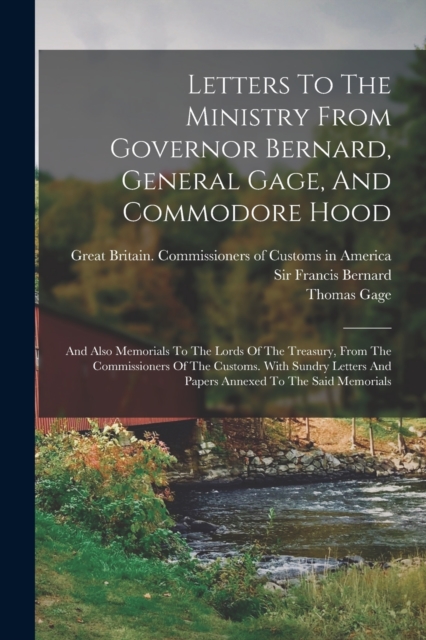 Letters To The Ministry From Governor Bernard, General Gage, And Commodore Hood : And Also Memorials To The Lords Of The Treasury, From The Commissioners Of The Customs. With Sundry Letters And Papers, Paperback / softback Book