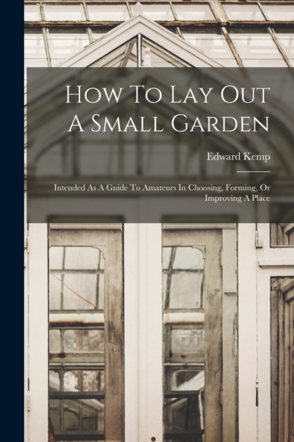 How To Lay Out A Small Garden : Intended As A Guide To Amateurs In Choosing, Forming, Or Improving A Place, Paperback / softback Book
