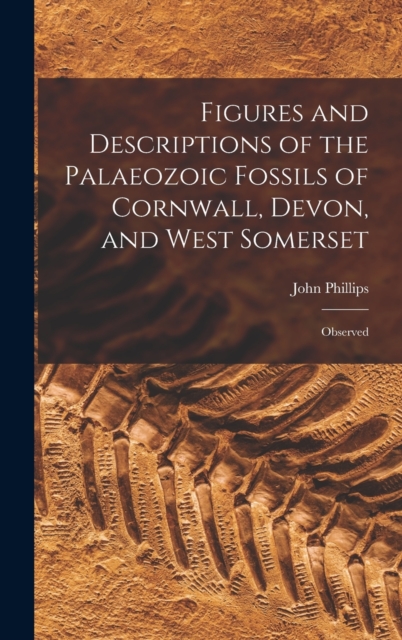 Figures and Descriptions of the Palaeozoic Fossils of Cornwall, Devon, and West Somerset : Observed, Hardback Book