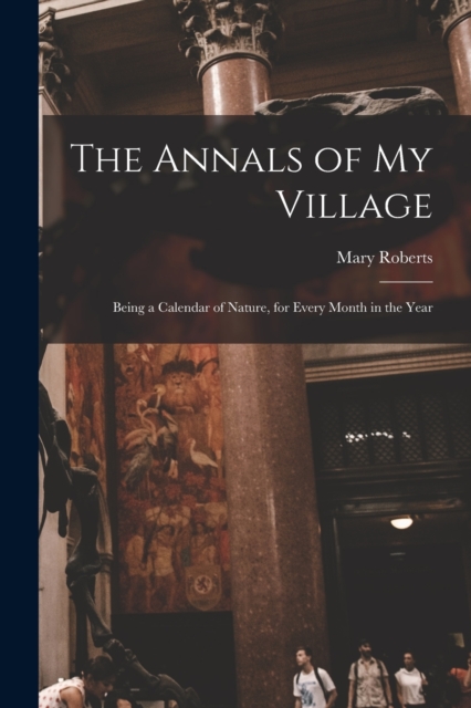 The Annals of My Village : Being a Calendar of Nature, for Every Month in the Year, Paperback / softback Book