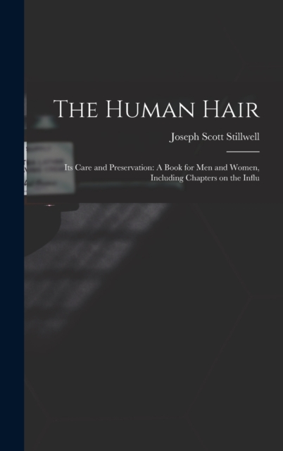 The Human Hair : Its Care and Preservation: A Book for Men and Women, Including Chapters on the Influ, Hardback Book