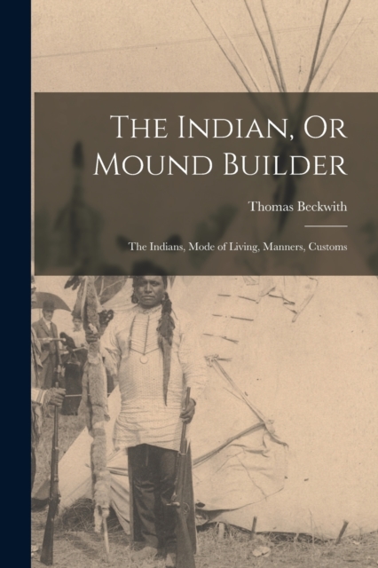The Indian, Or Mound Builder : The Indians, Mode of Living, Manners, Customs, Paperback / softback Book