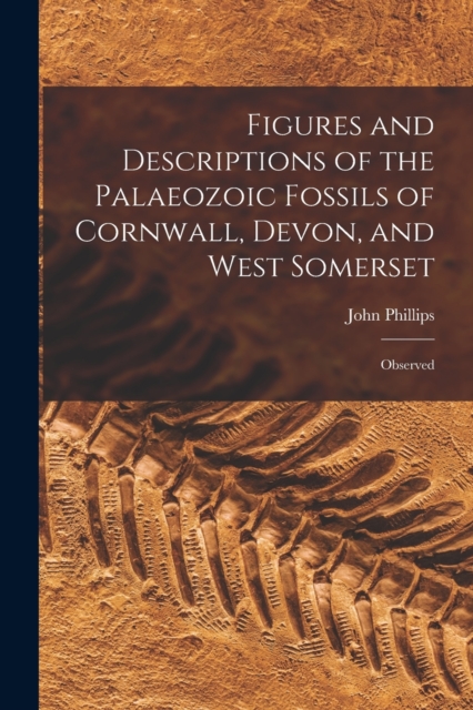 Figures and Descriptions of the Palaeozoic Fossils of Cornwall, Devon, and West Somerset : Observed, Paperback / softback Book