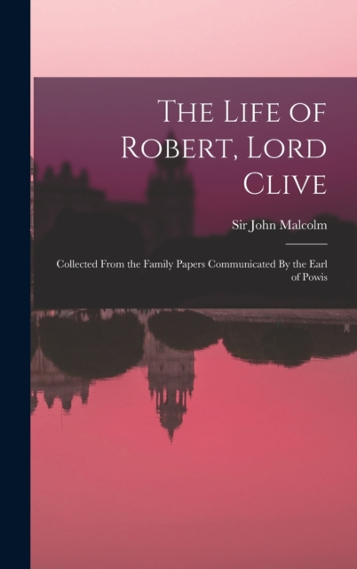 The Life of Robert, Lord Clive : Collected From the Family Papers Communicated By the Earl of Powis, Hardback Book