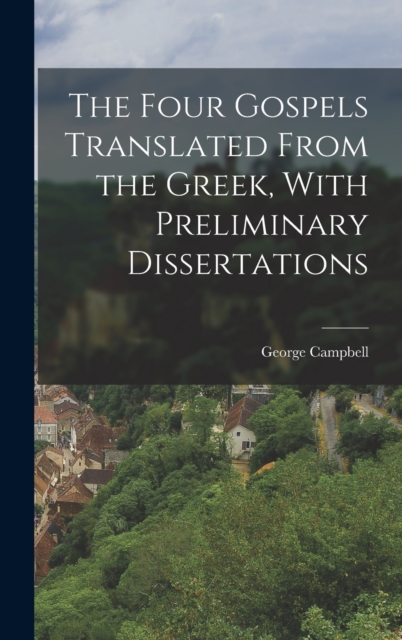 The Four Gospels Translated From the Greek, With Preliminary Dissertations, Hardback Book