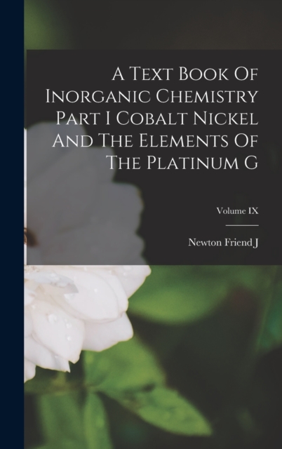 A Text Book Of Inorganic Chemistry Part I Cobalt Nickel And The Elements Of The Platinum G; Volume IX, Hardback Book
