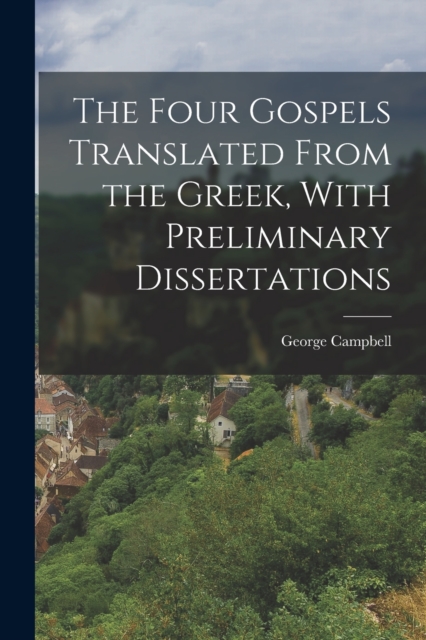 The Four Gospels Translated From the Greek, With Preliminary Dissertations, Paperback / softback Book