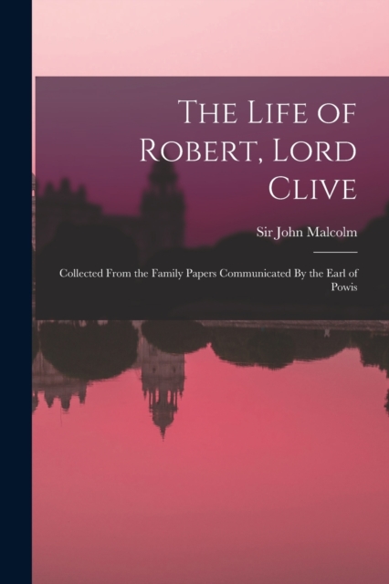 The Life of Robert, Lord Clive : Collected From the Family Papers Communicated By the Earl of Powis, Paperback / softback Book