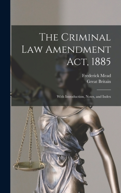 The Criminal Law Amendment Act, 1885 : With Introduction, Notes, and Index, Hardback Book