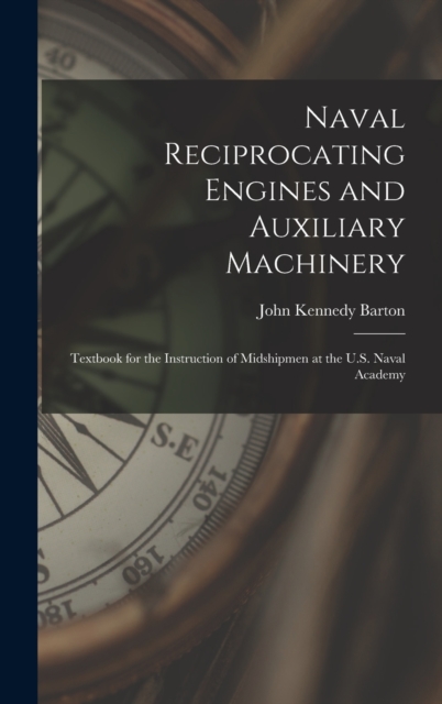 Naval Reciprocating Engines and Auxiliary Machinery : Textbook for the Instruction of Midshipmen at the U.S. Naval Academy, Hardback Book