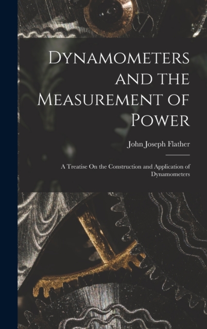 Dynamometers and the Measurement of Power : A Treatise On the Construction and Application of Dynamometers, Hardback Book