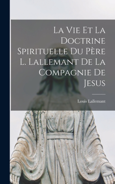 La Vie Et La Doctrine Spirituelle Du Pere L. Lallemant De La Compagnie De Jesus, Hardback Book