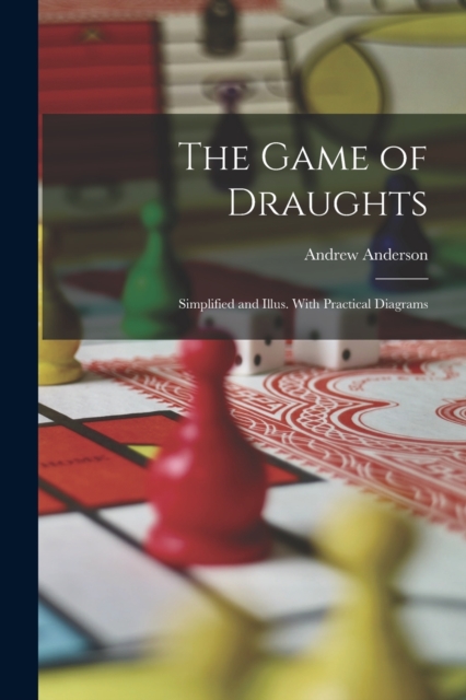 The Game of Draughts : Simplified and Illus. With Practical Diagrams, Paperback / softback Book