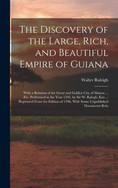 The Discovery of the Large, Rich, and Beautiful Empire of Guiana : With a Relation of the Great and Golden City of Manoa ... Etc. Performed in the Year 1595, by Sir W. Ralegh, Knt ... Reprinted From t, Hardback Book