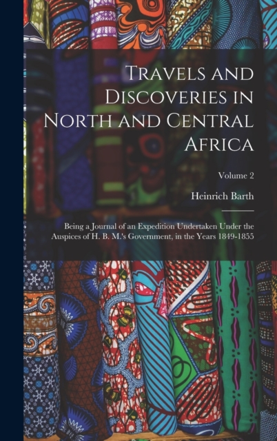 Travels and Discoveries in North and Central Africa : Being a Journal of an Expedition Undertaken Under the Auspices of H. B. M.'s Government, in the Years 1849-1855; Volume 2, Hardback Book
