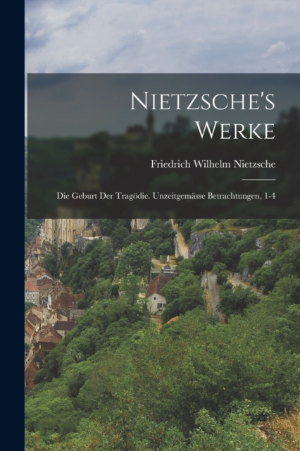 Nietzsche's Werke : Die Geburt Der Tragodie. Unzeitgemasse Betrachtungen, 1-4, Paperback / softback Book