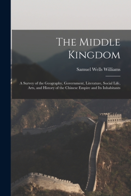 The Middle Kingdom : A Survey of the Geography, Government, Literature, Social Life, Arts, and History of the Chinese Empire and Its Inhabitants, Paperback / softback Book