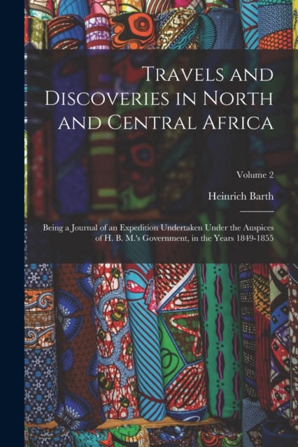 Travels and Discoveries in North and Central Africa : Being a Journal of an Expedition Undertaken Under the Auspices of H. B. M.'s Government, in the Years 1849-1855; Volume 2, Paperback / softback Book