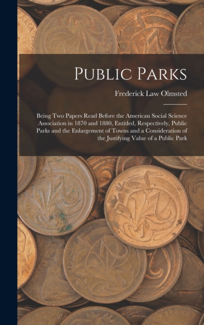 Public Parks : Being Two Papers Read Before the American Social Science Association in 1870 and 1880, Entitled, Respectively, Public Parks and the Enlargement of Towns and a Consideration of the Justi, Hardback Book