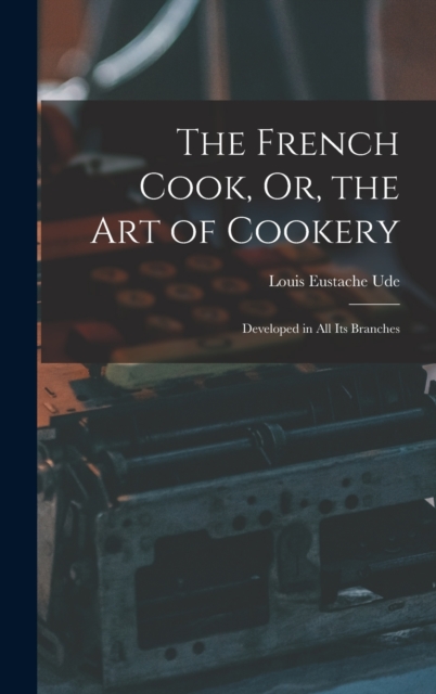 The French Cook, Or, the Art of Cookery : Developed in All Its Branches, Hardback Book
