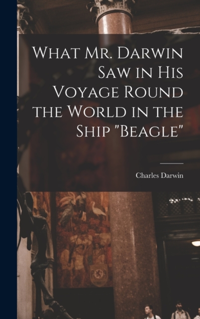 What Mr. Darwin Saw in His Voyage Round the World in the Ship "Beagle", Hardback Book