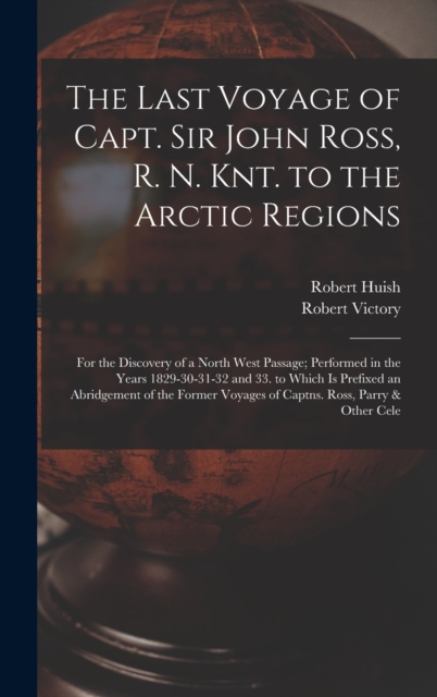 The Last Voyage of Capt. Sir John Ross, R. N. Knt. to the Arctic Regions : For the Discovery of a North West Passage; Performed in the Years 1829-30-31-32 and 33. to Which Is Prefixed an Abridgement o, Hardback Book