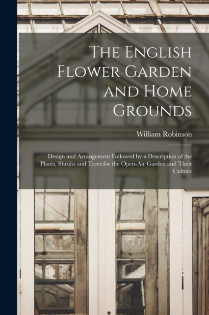 The English Flower Garden and Home Grounds : Design and Arrangement Followed by a Description of the Plants, Shrubs and Trees for the Open-Air Garden and Their Culture, Paperback / softback Book