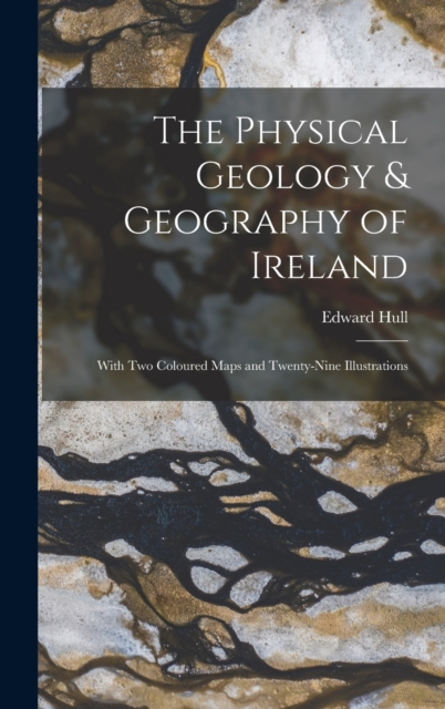 The Physical Geology & Geography of Ireland : With Two Coloured Maps and Twenty-Nine Illustrations, Hardback Book