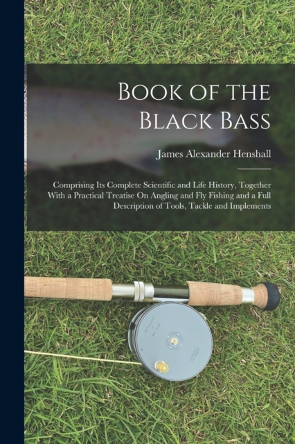 Book of the Black Bass : Comprising Its Complete Scientific and Life History, Together With a Practical Treatise On Angling and Fly Fishing and a Full Description of Tools, Tackle and Implements, Paperback / softback Book