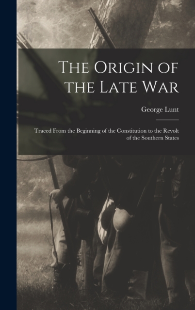 The Origin of the Late War : Traced From the Beginning of the Constitution to the Revolt of the Southern States, Hardback Book