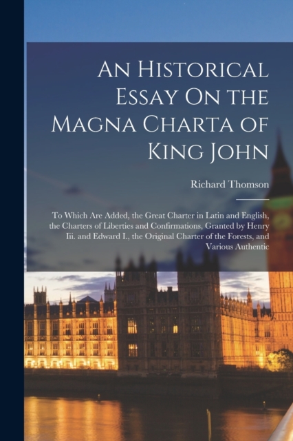 An Historical Essay On the Magna Charta of King John : To Which Are Added, the Great Charter in Latin and English, the Charters of Liberties and Confirmations, Granted by Henry Iii. and Edward I., the, Paperback / softback Book