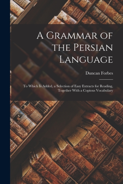 A Grammar of the Persian Language : To Which Is Added, a Selection of Easy Extracts for Reading, Together With a Copious Vocabulary, Paperback / softback Book
