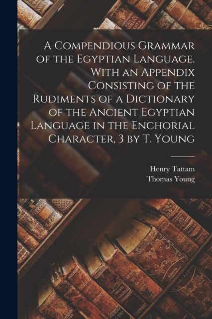 A Compendious Grammar of the Egyptian Language. With an Appendix Consisting of the Rudiments of a Dictionary of the Ancient Egyptian Language in the Enchorial Character, 3 by T. Young, Paperback / softback Book