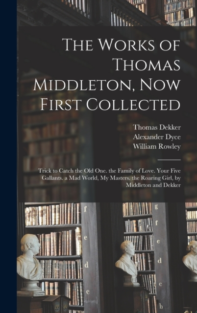 The Works of Thomas Middleton, Now First Collected : Trick to Catch the Old One. the Family of Love. Your Five Gallants. a Mad World, My Masters. the Roaring Girl, by Middleton and Dekker, Hardback Book