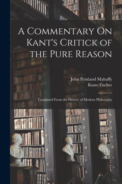 A Commentary On Kant's Critick of the Pure Reason : Translated From the History of Modern Philosophy, Paperback / softback Book