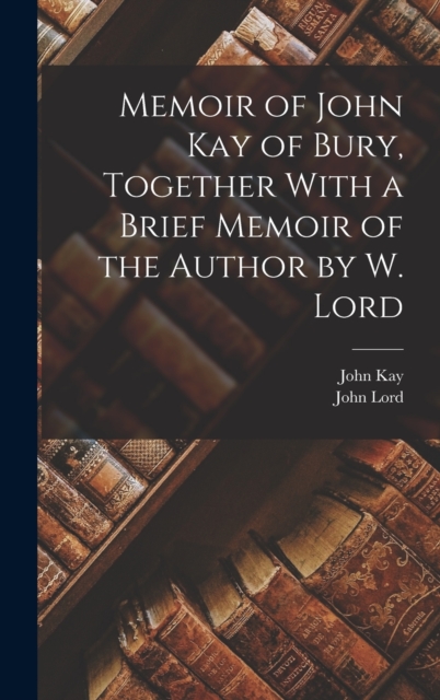 Memoir of John Kay of Bury, Together With a Brief Memoir of the Author by W. Lord, Hardback Book