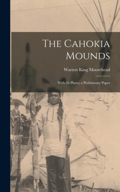The Cahokia Mounds : With 16 Plates; a Preliminary Paper, Hardback Book