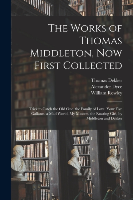 The Works of Thomas Middleton, Now First Collected : Trick to Catch the Old One. the Family of Love. Your Five Gallants. a Mad World, My Masters. the Roaring Girl, by Middleton and Dekker, Paperback / softback Book