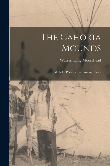 The Cahokia Mounds : With 16 Plates; a Preliminary Paper, Paperback / softback Book