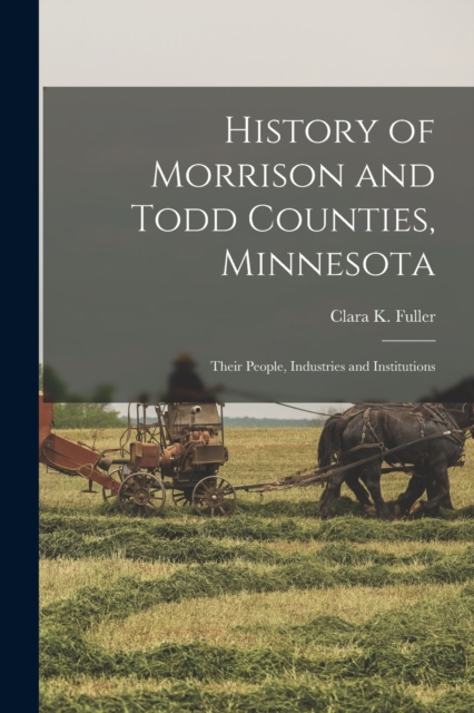 History of Morrison and Todd Counties, Minnesota : Their People, Industries and Institutions, Paperback / softback Book
