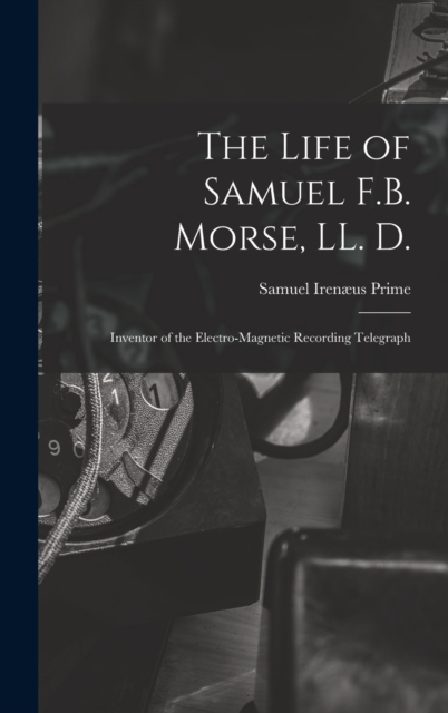 The Life of Samuel F.B. Morse, LL. D. : Inventor of the Electro-magnetic Recording Telegraph, Hardback Book