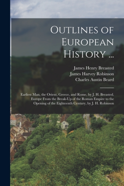 Outlines of European History ... : Earliest Man, the Orient, Greece, and Rome, by J. H. Breasted. Europe From the Break-Up of the Roman Empire to the Opening of the Eighteenth Century, by J. H. Robins, Paperback / softback Book