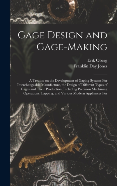 Gage Design and Gage-making; a Treatise on the Development of Gaging Systems For Interchangeable Manufacture, the Design of Different Types of Gages and Their Production, Including Precision Machining, Hardback Book