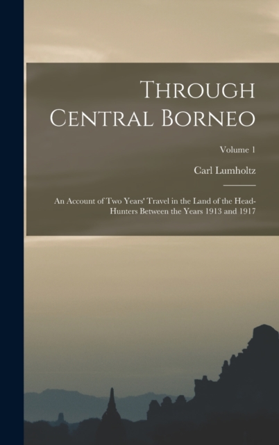 Through Central Borneo; an Account of two Years' Travel in the Land of the Head-hunters Between the Years 1913 and 1917; Volume 1, Hardback Book