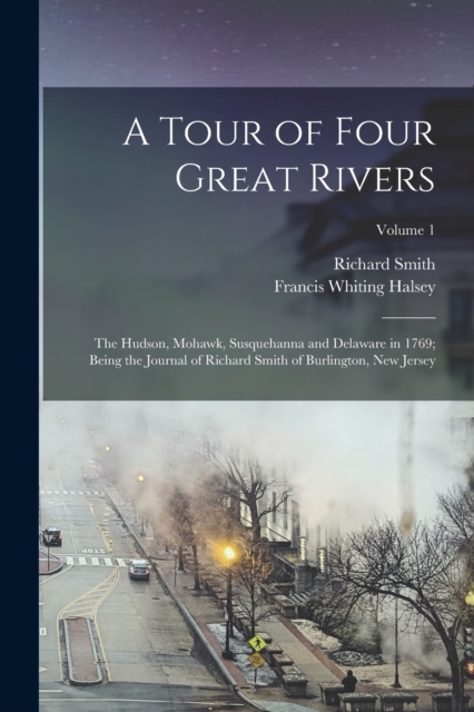 A Tour of Four Great Rivers; the Hudson, Mohawk, Susquehanna and Delaware in 1769; Being the Journal of Richard Smith of Burlington, New Jersey; Volume 1, Paperback / softback Book