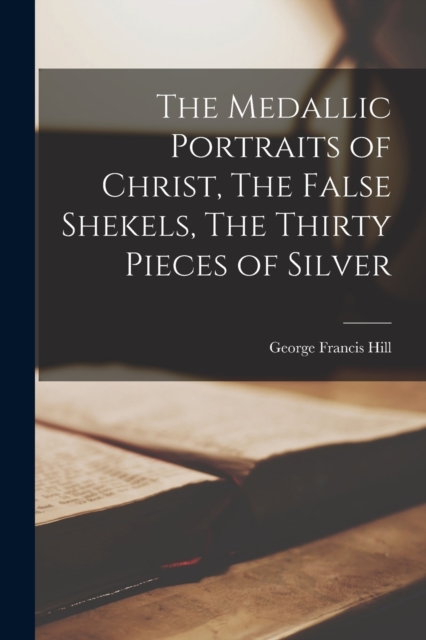 The Medallic Portraits of Christ, The False Shekels, The Thirty Pieces of Silver, Paperback / softback Book